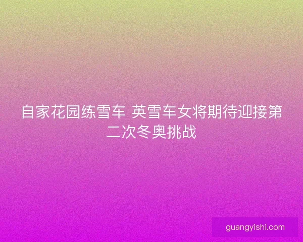 自家花园练雪车 英雪车女将期待迎接第二次冬奥挑战