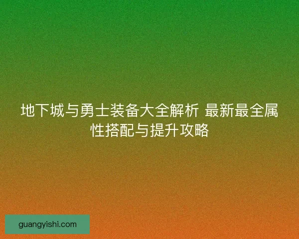 地下城与勇士装备大全解析 最新最全属性搭配与提升攻略